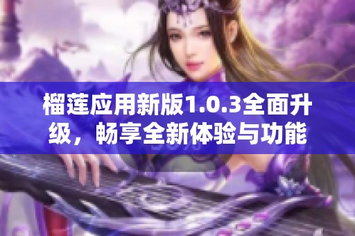 榴莲应用新版1.0.3全面升级，畅享全新体验与功能