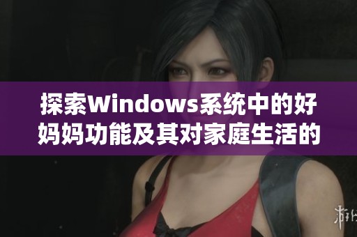 探索Windows系统中的好妈妈功能及其对家庭生活的影响