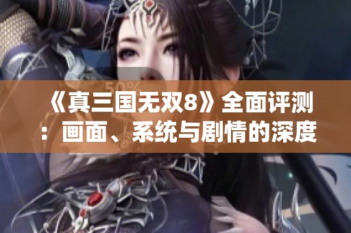 《真三国无双8》全面评测：画面、系统与剧情的深度体验与可玩性分析