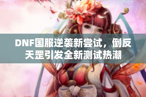 DNF国服逆袭新尝试，倒反天罡引发全新测试热潮