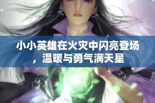 小小英雄在火灾中闪亮登场，温暖与勇气满天星