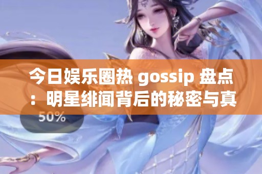 今日娱乐圈热 gossip 盘点：明星绯闻背后的秘密与真相