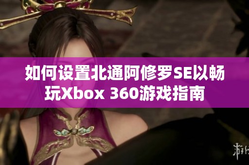 如何设置北通阿修罗SE以畅玩Xbox 360游戏指南