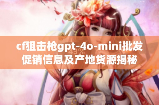 cf狙击枪gpt-4o-mini批发促销信息及产地货源揭秘