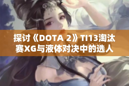 探讨《DOTA 2》TI13淘汰赛XG与液体对决中的选人策略分析