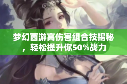 梦幻西游高伤害组合技揭秘，轻松提升你50%战力