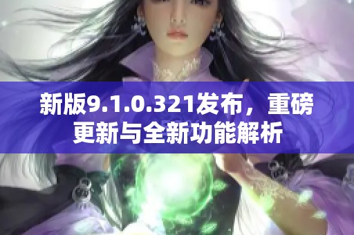 新版9.1.0.321发布，重磅更新与全新功能解析