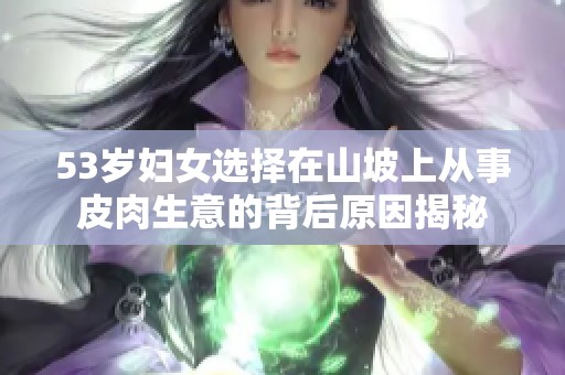 53岁妇女选择在山坡上从事皮肉生意的背后原因揭秘