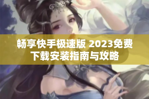 畅享快手极速版 2023免费下载安装指南与攻略