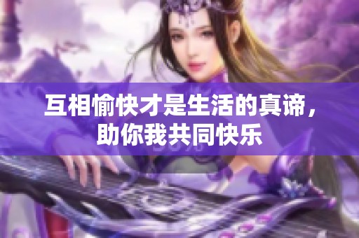 互相愉快才是生活的真谛，助你我共同快乐