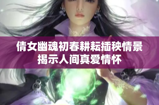 倩女幽魂初春耕耘插秧情景揭示人间真爱情怀