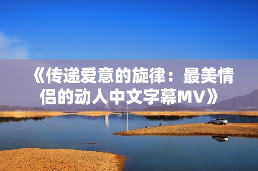 《传递爱意的旋律：最美情侣的动人中文字幕MV》