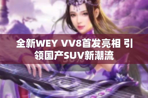 全新WEY VV8首发亮相 引领国产SUV新潮流