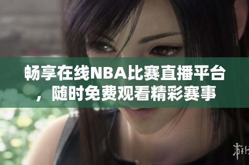 畅享在线NBA比赛直播平台，随时免费观看精彩赛事