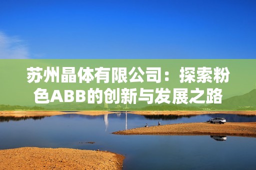 苏州晶体有限公司：探索粉色ABB的创新与发展之路