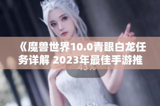 《魔兽世界10.0青眼白龙任务详解 2023年最佳手游推荐》