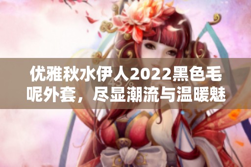 优雅秋水伊人2022黑色毛呢外套，尽显潮流与温暖魅力