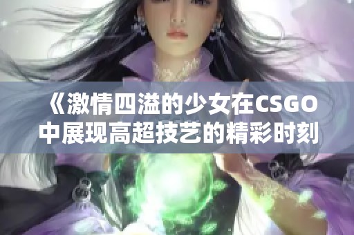 《激情四溢的少女在CSGO中展现高超技艺的精彩时刻》