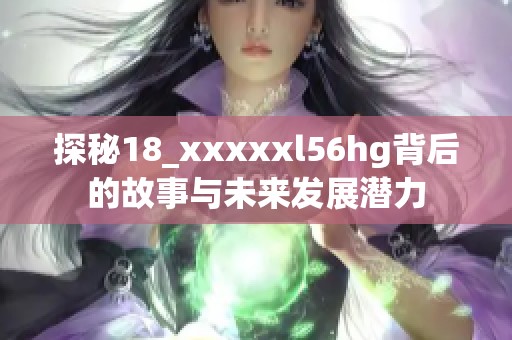 探秘18_xxxxxl56hg背后的故事与未来发展潜力