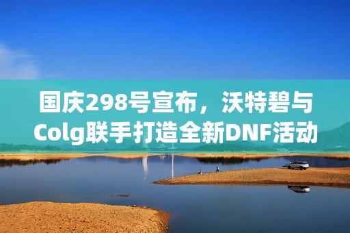 国庆298号宣布，沃特碧与Colg联手打造全新DNF活动