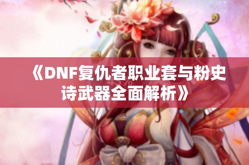 《DNF复仇者职业套与粉史诗武器全面解析》