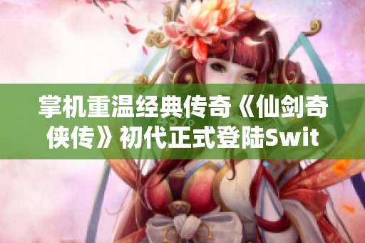 掌机重温经典传奇《仙剑奇侠传》初代正式登陆Switch！