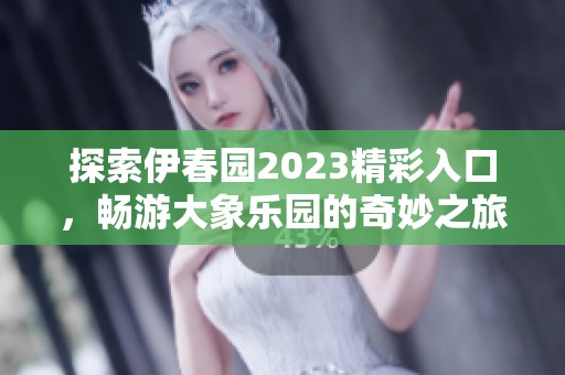 探索伊春园2023精彩入口，畅游大象乐园的奇妙之旅