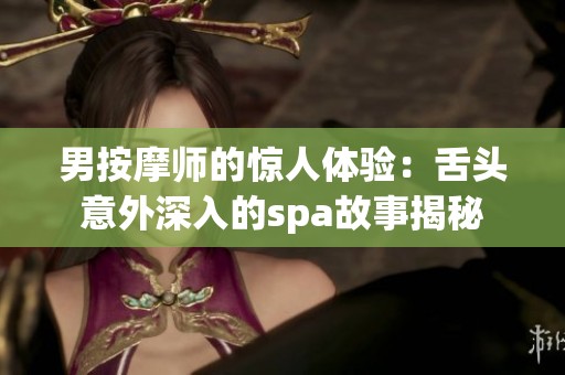 男按摩师的惊人体验：舌头意外深入的spa故事揭秘