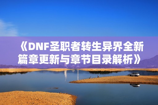 《DNF圣职者转生异界全新篇章更新与章节目录解析》