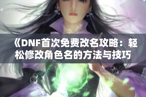 《DNF首次免费改名攻略：轻松修改角色名的方法与技巧》