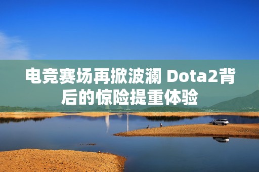 电竞赛场再掀波澜 Dota2背后的惊险提重体验