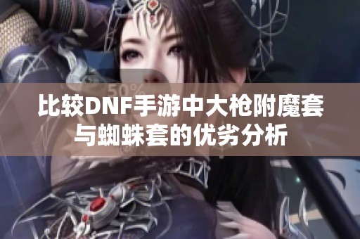 比较DNF手游中大枪附魔套与蜘蛛套的优劣分析