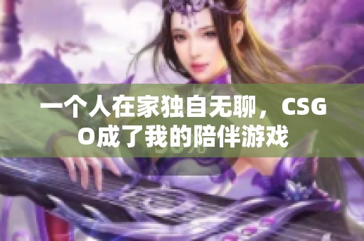 一个人在家独自无聊，CSGO成了我的陪伴游戏