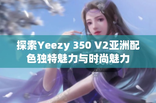 探索Yeezy 350 V2亚洲配色独特魅力与时尚魅力