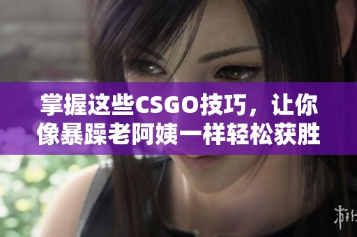 掌握这些CSGO技巧，让你像暴躁老阿姨一样轻松获胜