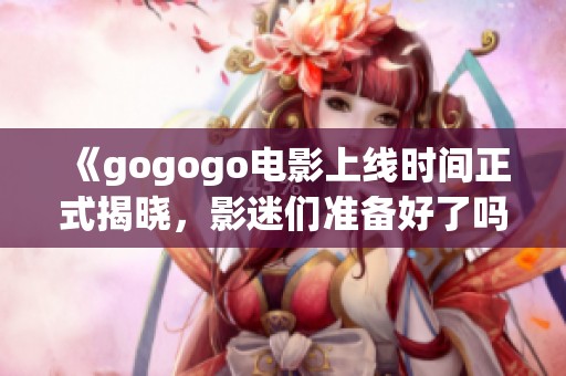 《gogogo电影上线时间正式揭晓，影迷们准备好了吗》