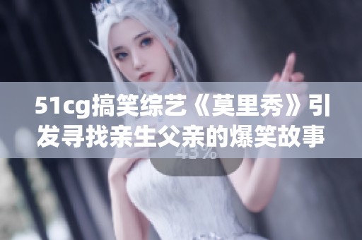 51cg搞笑综艺《莫里秀》引发寻找亲生父亲的爆笑故事