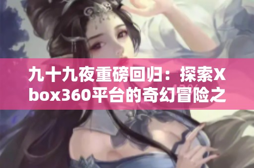 九十九夜重磅回归：探索Xbox360平台的奇幻冒险之旅