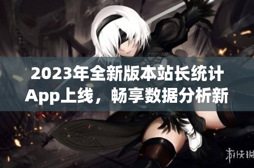 2023年全新版本站长统计App上线，畅享数据分析新体验