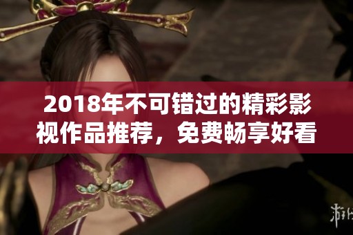 2018年不可错过的精彩影视作品推荐，免费畅享好看内容