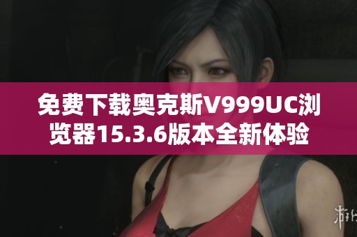 免费下载奥克斯V999UC浏览器15.3.6版本全新体验