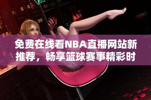 免费在线看NBA直播网站新推荐，畅享篮球赛事精彩时刻