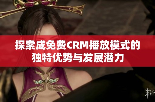 探索成免费CRM播放模式的独特优势与发展潜力