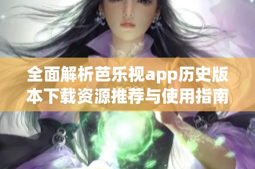 全面解析芭乐视app历史版本下载资源推荐与使用指南