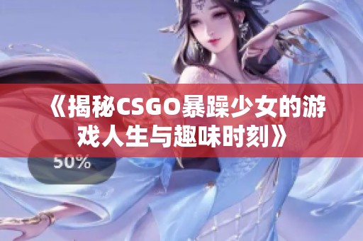 《揭秘CSGO暴躁少女的游戏人生与趣味时刻》