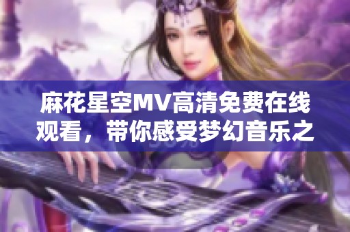 麻花星空MV高清免费在线观看，带你感受梦幻音乐之旅