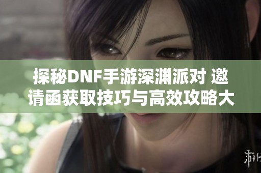 探秘DNF手游深渊派对 邀请函获取技巧与高效攻略大揭秘