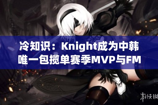 冷知识：Knight成为中韩唯一包揽单赛季MVP与FMVP的篮球选手