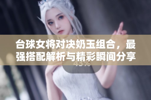 台球女将对决奶玉组合，最强搭配解析与精彩瞬间分享