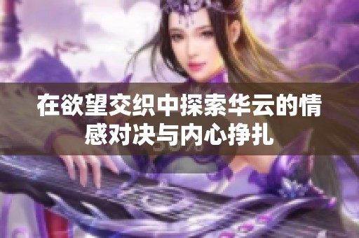 在欲望交织中探索华云的情感对决与内心挣扎